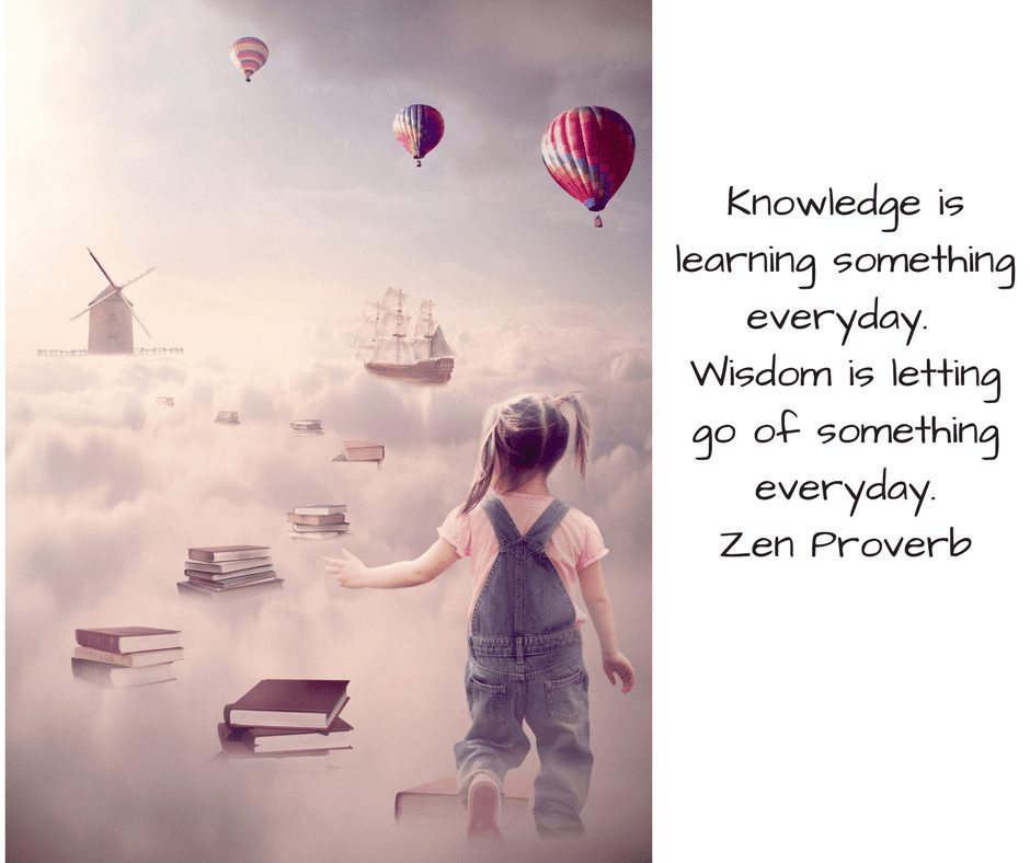 Knowledge is learning something everyday. Wisdom is letting go of something everyday.Zen Proverb